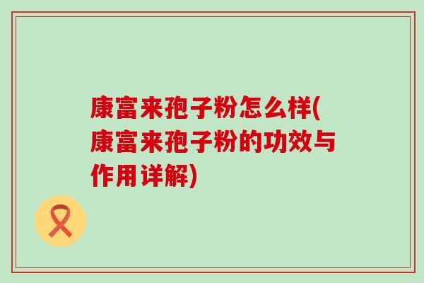 康富来孢子粉怎么样(康富来孢子粉的功效与作用详解)