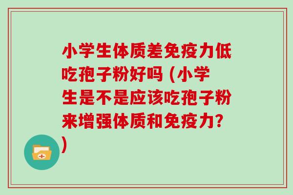 小学生体质差免疫力低吃孢子粉好吗 (小学生是不是应该吃孢子粉来增强体质和免疫力？)