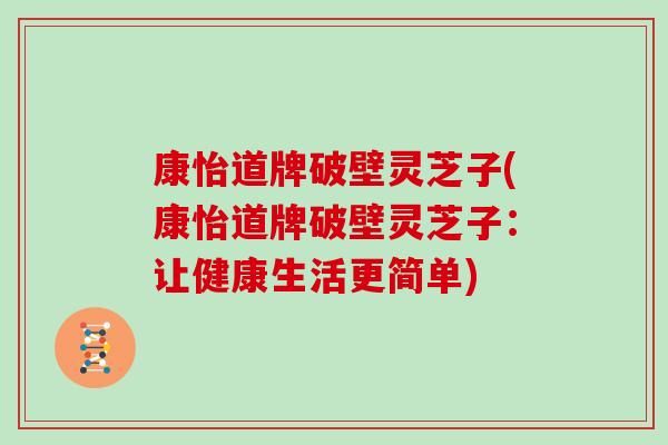 康怡道牌破壁灵芝子(康怡道牌破壁灵芝子：让健康生活更简单)