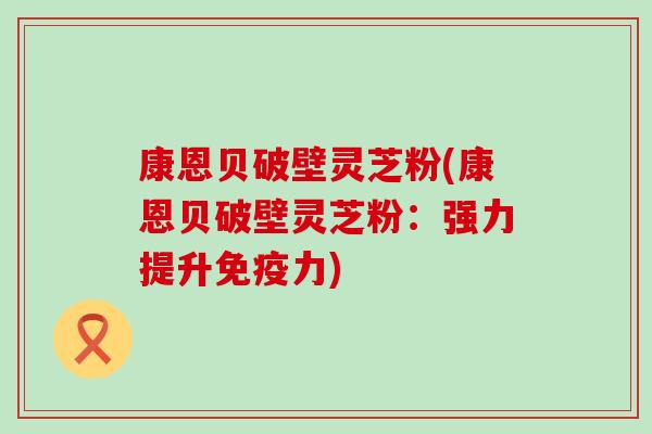 康恩贝破壁灵芝粉(康恩贝破壁灵芝粉：强力提升免疫力)