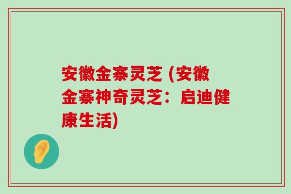 安徽金寨灵芝 (安徽金寨神奇灵芝：启迪健康生活)