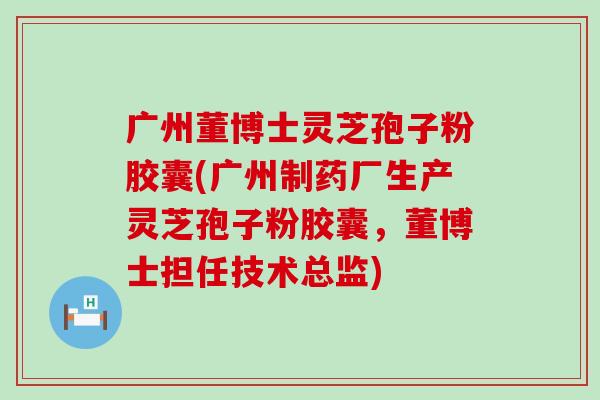 广州董博士灵芝孢子粉胶囊(广州制药厂生产灵芝孢子粉胶囊，董博士担任技术总监)