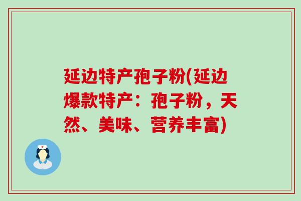 延边特产孢子粉(延边爆款特产：孢子粉，天然、美味、营养丰富)