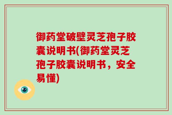 御药堂破壁灵芝孢子胶囊说明书(御药堂灵芝孢子胶囊说明书，安全易懂)