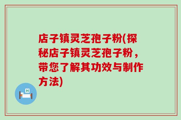 店子镇灵芝孢子粉(探秘店子镇灵芝孢子粉，带您了解其功效与制作方法)