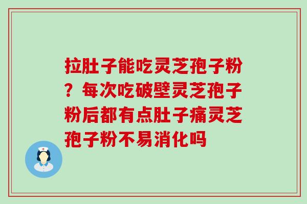 拉肚子能吃灵芝孢子粉？每次吃破壁灵芝孢子粉后都有点肚子痛灵芝孢子粉不易消化吗