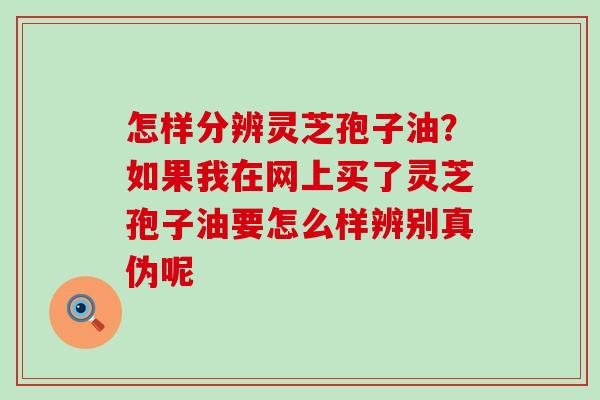 怎样分辨灵芝孢子油？如果我在网上买了灵芝孢子油要怎么样辨别真伪呢