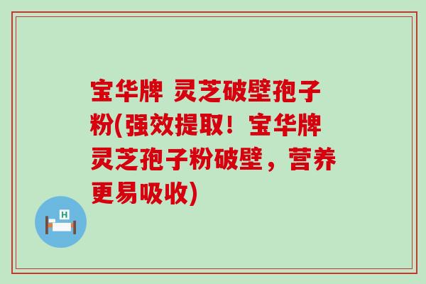 宝华牌 灵芝破壁孢子粉(强效提取！宝华牌灵芝孢子粉破壁，营养更易吸收)