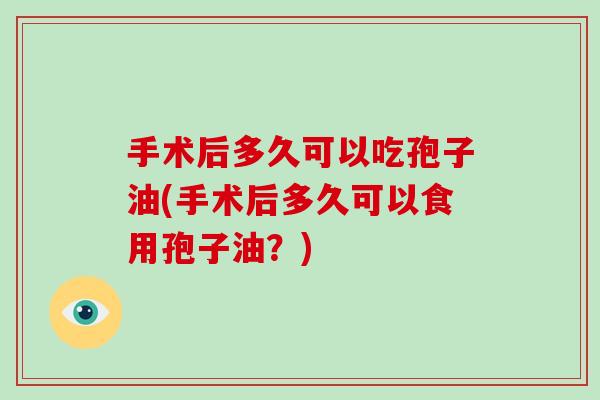 手术后多久可以吃孢子油(手术后多久可以食用孢子油？)