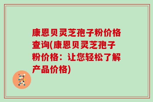 康恩贝灵芝孢子粉价格查询(康恩贝灵芝孢子粉价格：让您轻松了解产品价格)