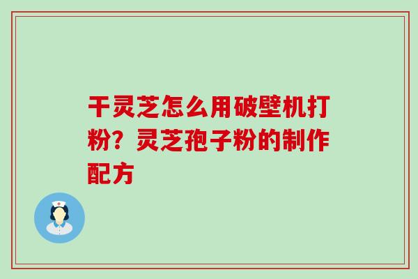 干灵芝怎么用破壁机打粉？灵芝孢子粉的制作配方