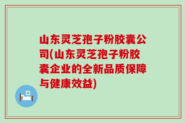 山东灵芝孢子粉胶囊公司(山东灵芝孢子粉胶囊企业的全新品质保障与健康效益)