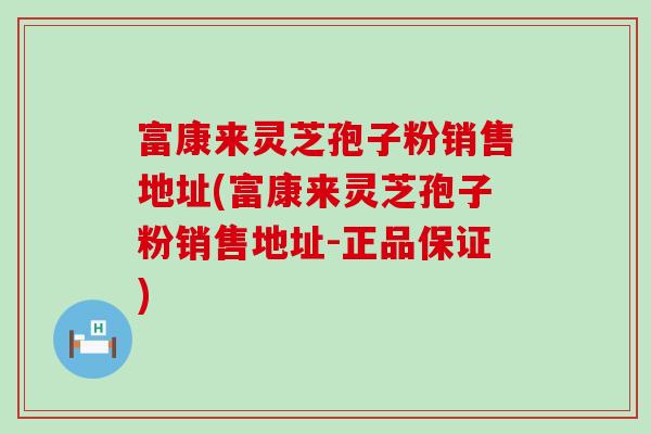 富康来灵芝孢子粉销售地址(富康来灵芝孢子粉销售地址-正品保证)