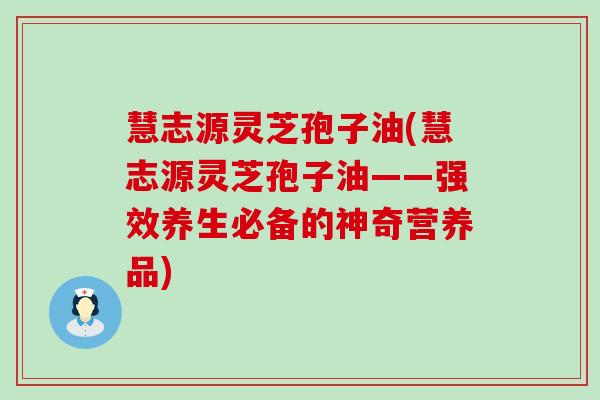 慧志源灵芝孢子油(慧志源灵芝孢子油——强效养生必备的神奇营养品)