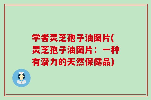 学者灵芝孢子油图片(灵芝孢子油图片：一种有潜力的天然保健品)