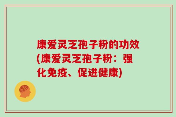 康爱灵芝孢子粉的功效(康爱灵芝孢子粉：强化免疫、促进健康)