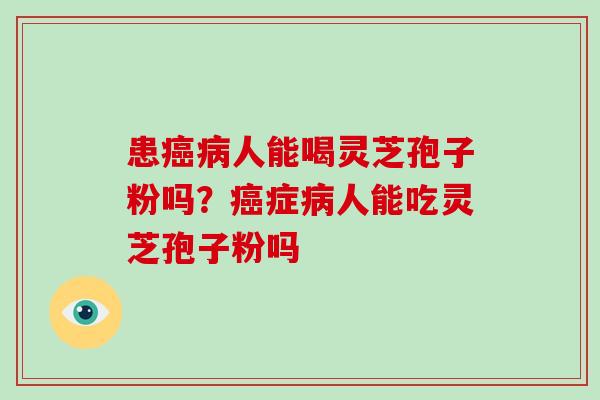 患人能喝灵芝孢子粉吗？症人能吃灵芝孢子粉吗