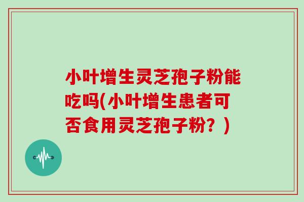 小叶增生灵芝孢子粉能吃吗(小叶增生患者可否食用灵芝孢子粉？)