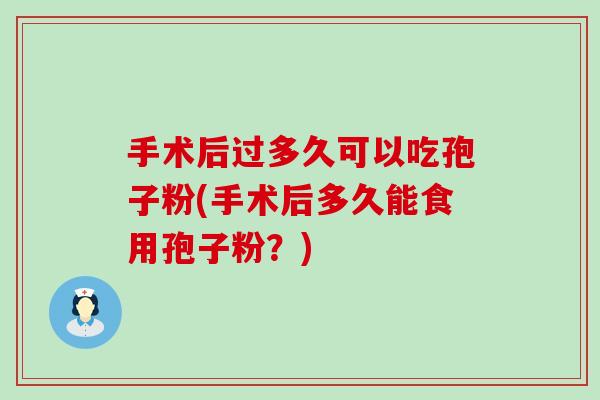 手术后过多久可以吃孢子粉(手术后多久能食用孢子粉？)