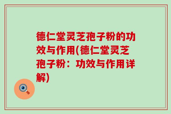 德仁堂灵芝孢子粉的功效与作用(德仁堂灵芝孢子粉：功效与作用详解)