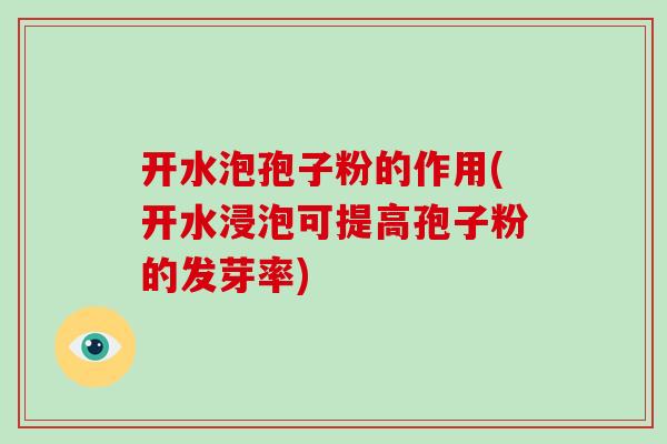 开水泡孢子粉的作用(开水浸泡可提高孢子粉的发芽率)