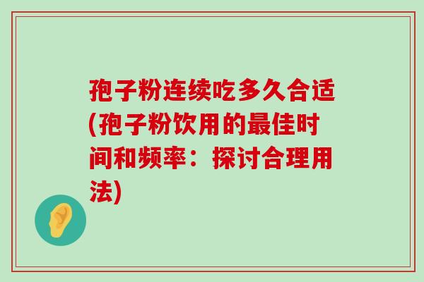 孢子粉连续吃多久合适(孢子粉饮用的佳时间和频率：探讨合理用法)