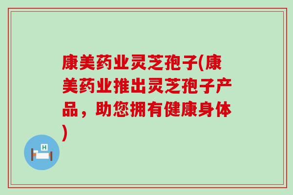 康美药业灵芝孢子(康美药业推出灵芝孢子产品，助您拥有健康身体)