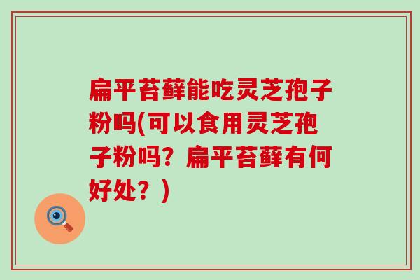 扁平苔藓能吃灵芝孢子粉吗(可以食用灵芝孢子粉吗？扁平苔藓有何好处？)