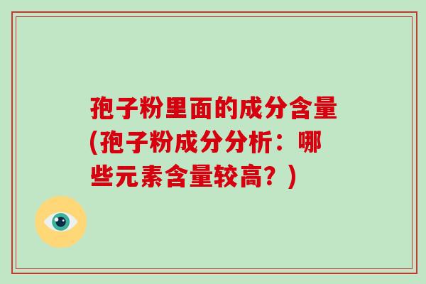 孢子粉里面的成分含量(孢子粉成分分析：哪些元素含量较高？)