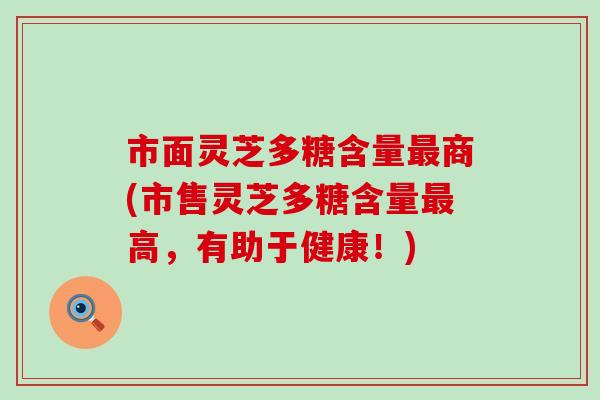 市面灵芝多糖含量商(市售灵芝多糖含量高，有助于健康！)