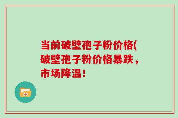 当前破壁孢子粉价格(破壁孢子粉价格暴跌，市场降温！