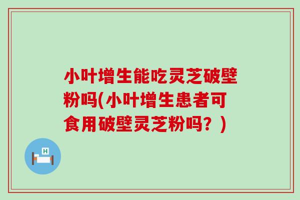 小叶增生能吃灵芝破壁粉吗(小叶增生患者可食用破壁灵芝粉吗？)