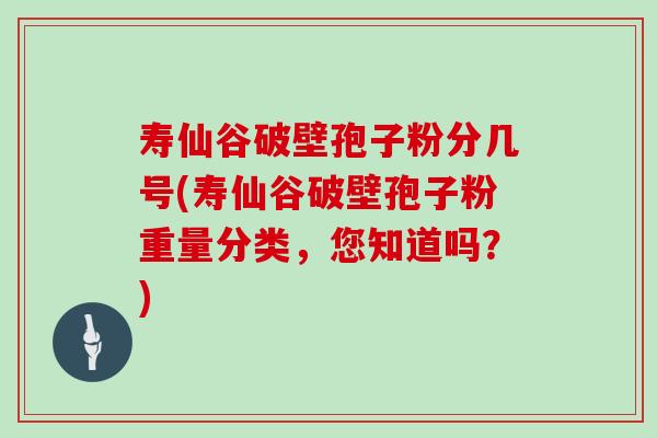 寿仙谷破壁孢子粉分几号(寿仙谷破壁孢子粉重量分类，您知道吗？)