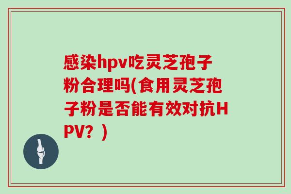 hpv吃灵芝孢子粉合理吗(食用灵芝孢子粉是否能有效对抗HPV？)