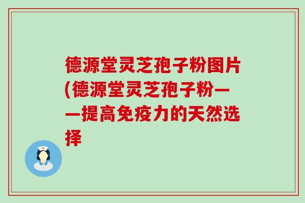 德源堂灵芝孢子粉图片(德源堂灵芝孢子粉——提高免疫力的天然选择