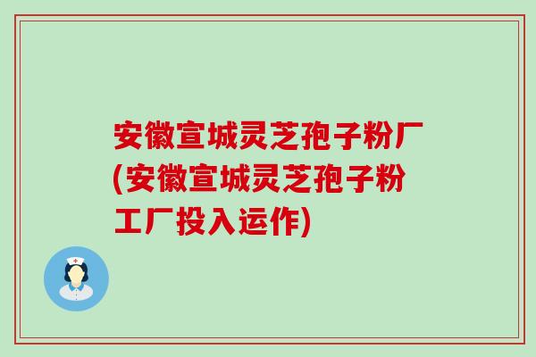 安徽宣城灵芝孢子粉厂(安徽宣城灵芝孢子粉工厂投入运作)