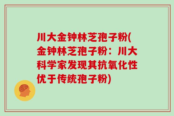 川大金钟林芝孢子粉(金钟林芝孢子粉：川大科学家发现其性优于传统孢子粉)