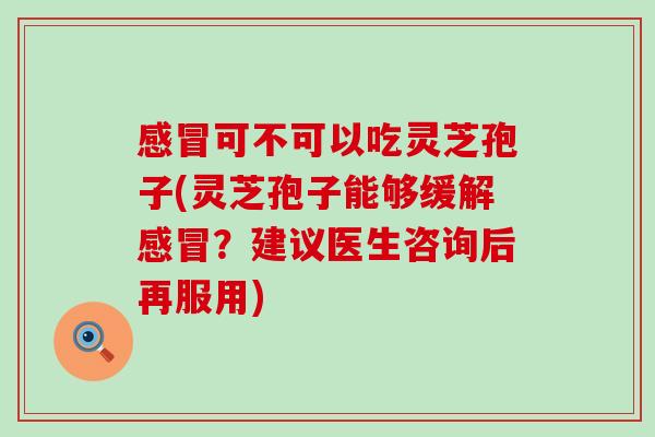 可不可以吃灵芝孢子(灵芝孢子能够缓解？建议医生咨询后再服用)