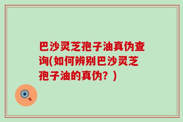 巴沙灵芝孢子油真伪查询(如何辨别巴沙灵芝孢子油的真伪？)