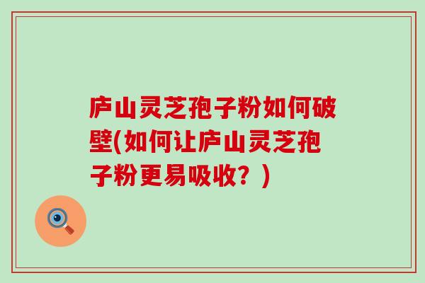 庐山灵芝孢子粉如何破壁(如何让庐山灵芝孢子粉更易吸收？)