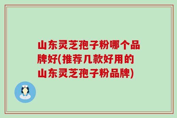 山东灵芝孢子粉哪个品牌好(推荐几款好用的山东灵芝孢子粉品牌)