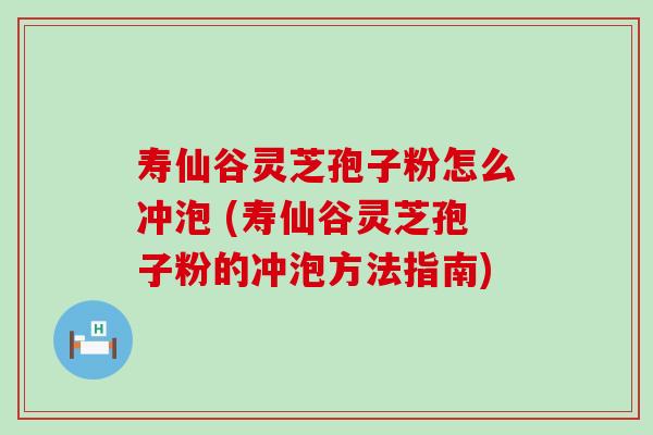 寿仙谷灵芝孢子粉怎么冲泡 (寿仙谷灵芝孢子粉的冲泡方法指南)