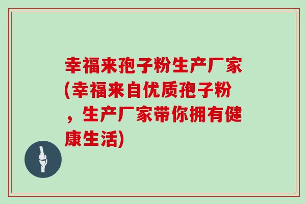 幸福来孢子粉生产厂家(幸福来自优质孢子粉，生产厂家带你拥有健康生活)