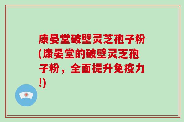 康晏堂破壁灵芝孢子粉(康晏堂的破壁灵芝孢子粉，全面提升免疫力!)