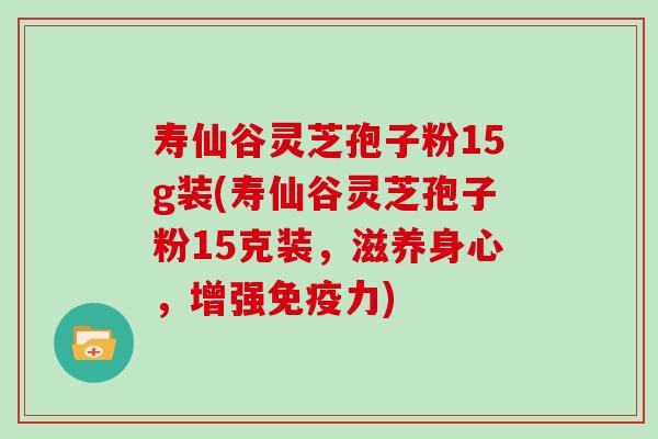 寿仙谷灵芝孢子粉15g装(寿仙谷灵芝孢子粉15克装，滋养身心，增强免疫力)