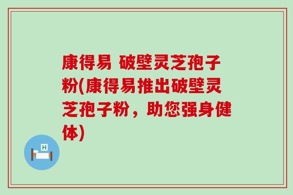 康得易 破壁灵芝孢子粉(康得易推出破壁灵芝孢子粉，助您强身健体)