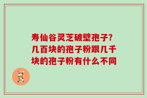 寿仙谷灵芝破壁孢子？几百块的孢子粉跟几千块的孢子粉有什么不同