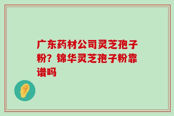 广东药材公司灵芝孢子粉？锦华灵芝孢子粉靠谱吗