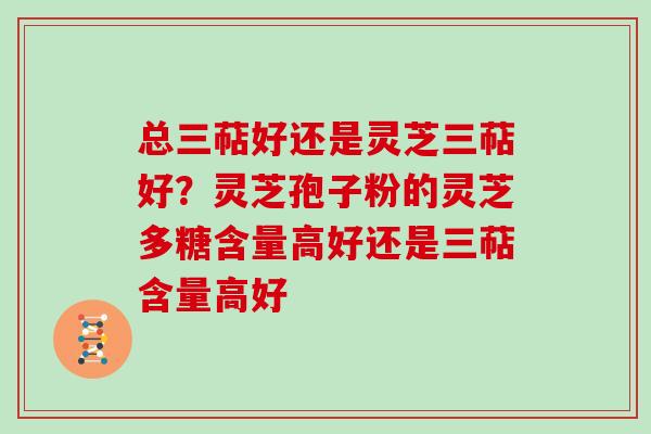 总三萜好还是灵芝三萜好？灵芝孢子粉的灵芝多糖含量高好还是三萜含量高好