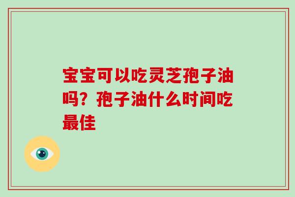 宝宝可以吃灵芝孢子油吗？孢子油什么时间吃佳